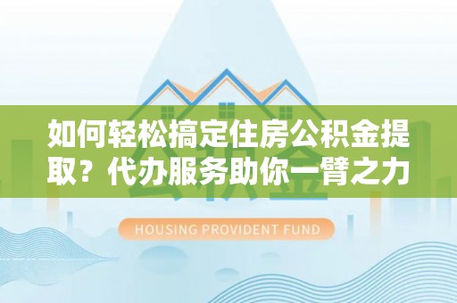 冬山如何轻松搞定住房公积金提取？代办服务助你一臂之力