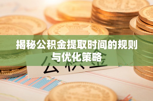 冬山揭秘公积金提取时间的规则与优化策略