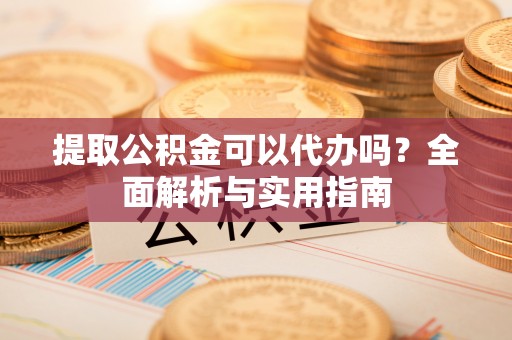 冬山提取公积金可以代办吗？全面解析与实用指南