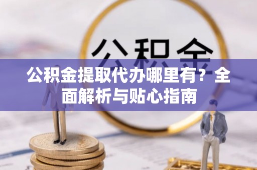 冬山公积金提取代办哪里有？全面解析与贴心指南