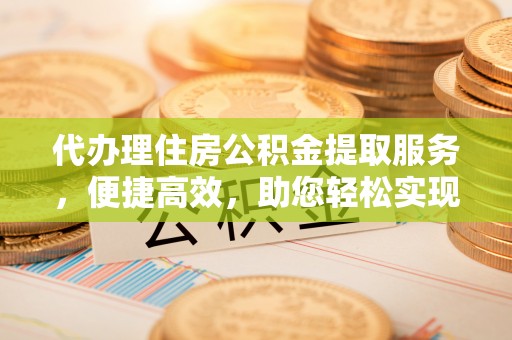 冬山代办理住房公积金提取服务，便捷高效，助您轻松实现资金规划