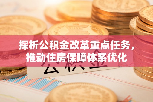 冬山探析公积金改革重点任务，推动住房保障体系优化