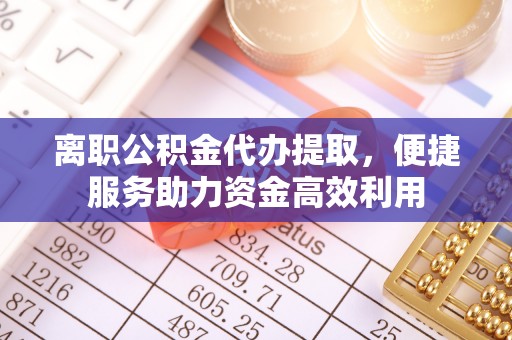冬山离职公积金代办提取，便捷服务助力资金高效利用