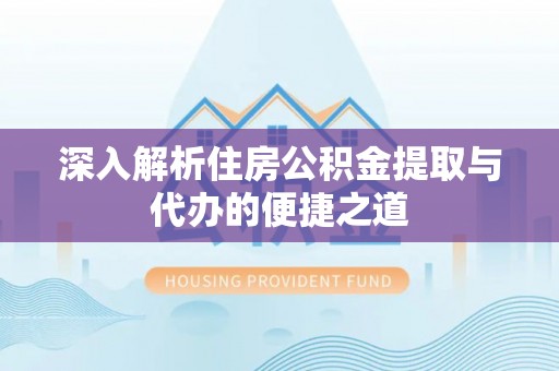 冬山深入解析住房公积金提取与代办的便捷之道