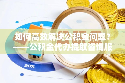 冬山如何高效解决公积金问题？——公积金代办提取咨询服务指南