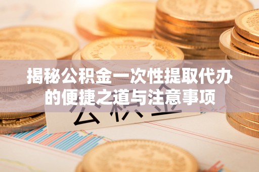冬山揭秘公积金一次性提取代办的便捷之道与注意事项