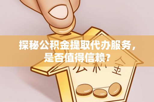 冬山探秘公积金提取代办服务，是否值得信赖？