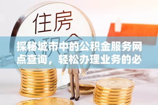冬山探秘城市中的公积金服务网点查询，轻松办理业务的必备指南
