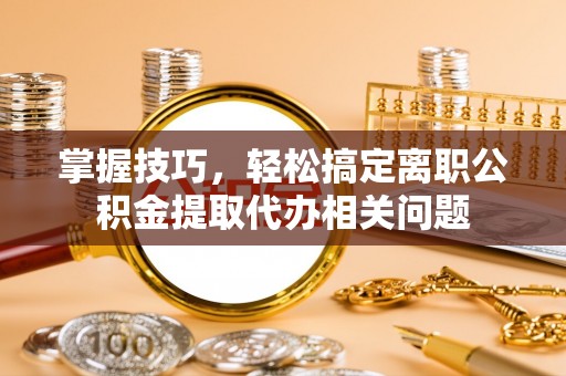 冬山掌握技巧，轻松搞定离职公积金提取代办相关问题