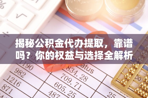 冬山揭秘公积金代办提取，靠谱吗？你的权益与选择全解析