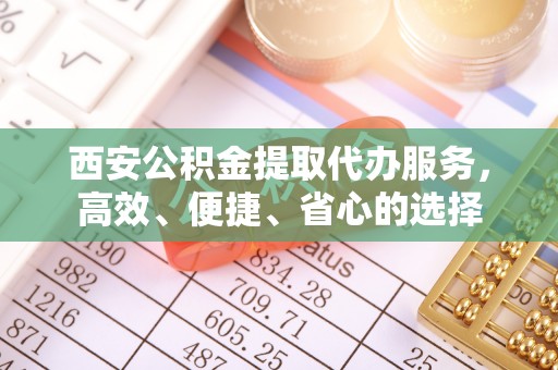 冬山西安公积金提取代办服务，高效、便捷、省心的选择