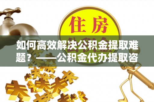 冬山如何高效解决公积金提取难题？——公积金代办提取咨询服务全解析