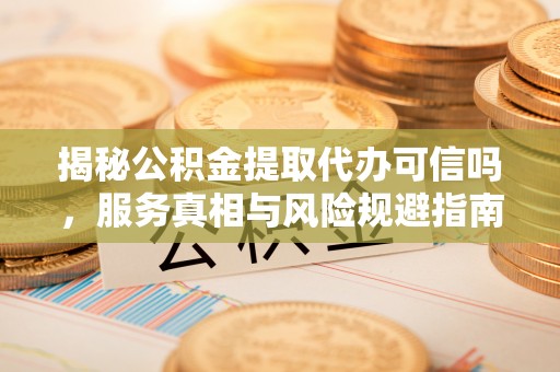 冬山揭秘公积金提取代办可信吗，服务真相与风险规避指南