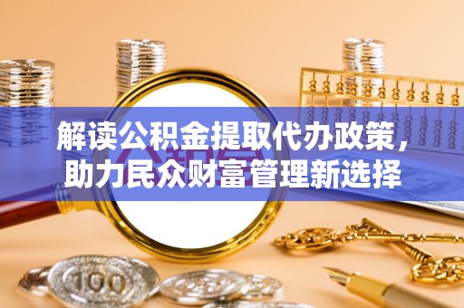 冬山解读公积金提取代办政策，助力民众财富管理新选择