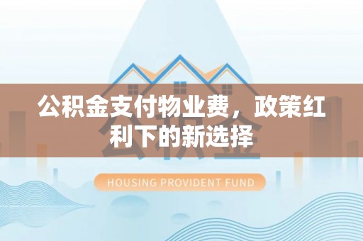 冬山公积金支付物业费，政策红利下的新选择