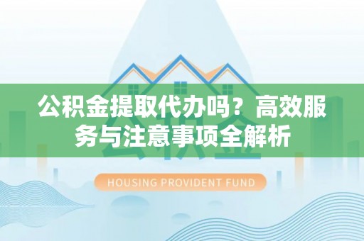 冬山公积金提取代办吗？高效服务与注意事项全解析