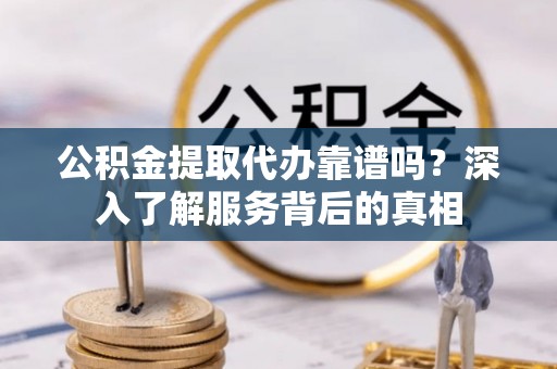 冬山公积金提取代办靠谱吗？深入了解服务背后的真相