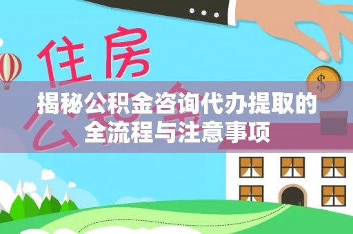 冬山揭秘公积金咨询代办提取的全流程与注意事项