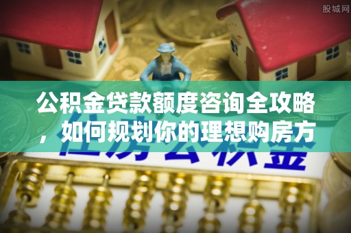 冬山公积金贷款额度咨询全攻略，如何规划你的理想购房方案