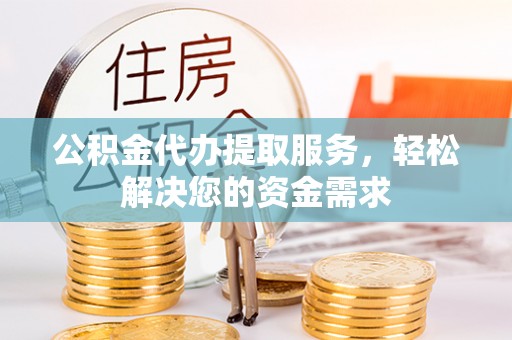 冬山公积金代办提取服务，轻松解决您的资金需求