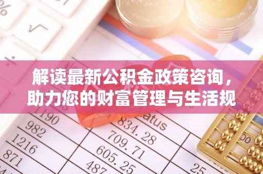冬山解读最新公积金政策咨询，助力您的财富管理与生活规划