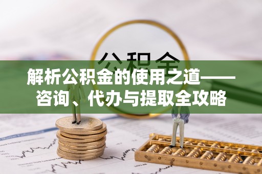 冬山解析公积金的使用之道——咨询、代办与提取全攻略