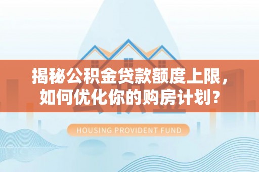 冬山揭秘公积金贷款额度上限，如何优化你的购房计划？