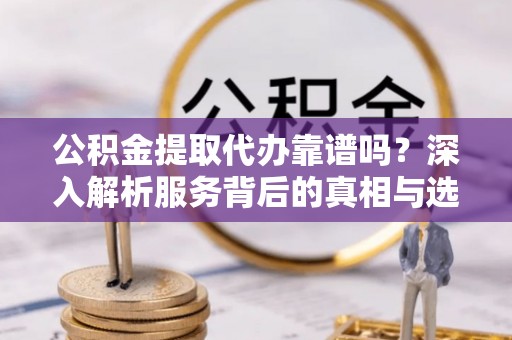 冬山公积金提取代办靠谱吗？深入解析服务背后的真相与选择指南
