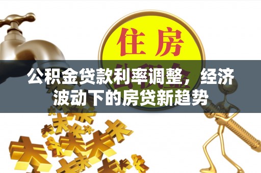 冬山公积金贷款利率调整，经济波动下的房贷新趋势