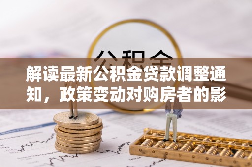 冬山解读最新公积金贷款调整通知，政策变动对购房者的影响