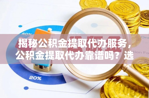 冬山揭秘公积金提取代办服务，公积金提取代办靠谱吗？选择需谨慎