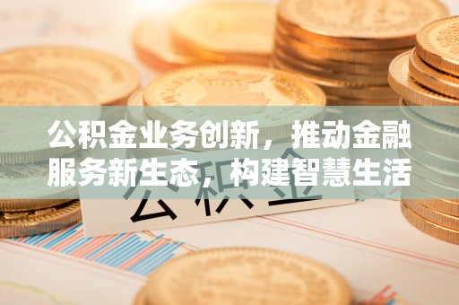 冬山公积金业务创新，推动金融服务新生态，构建智慧生活新未来