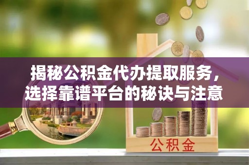 冬山揭秘公积金代办提取服务，选择靠谱平台的秘诀与注意事项