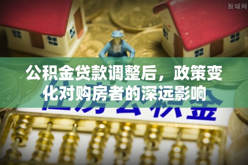 冬山公积金贷款调整后，政策变化对购房者的深远影响