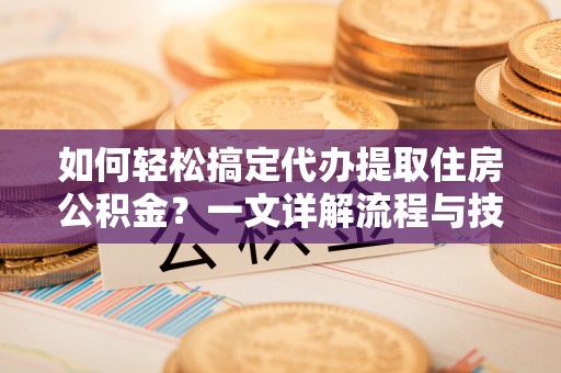 冬山如何轻松搞定代办提取住房公积金？一文详解流程与技巧