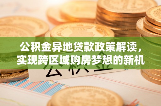 冬山公积金异地贷款政策解读，实现跨区域购房梦想的新机遇