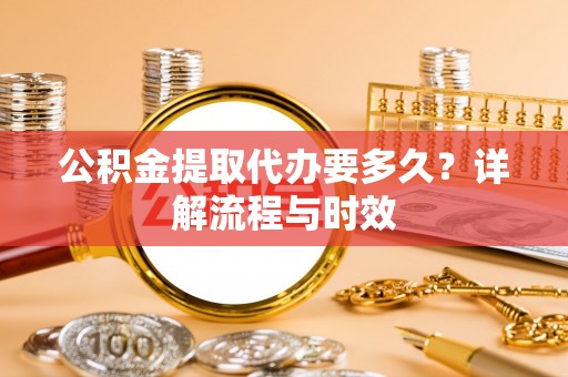 冬山公积金提取代办要多久？详解流程与时效