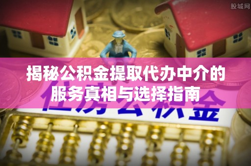 冬山揭秘公积金提取代办中介的服务真相与选择指南