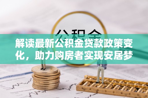 冬山解读最新公积金贷款政策变化，助力购房者实现安居梦想