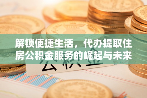 冬山解锁便捷生活，代办提取住房公积金服务的崛起与未来
