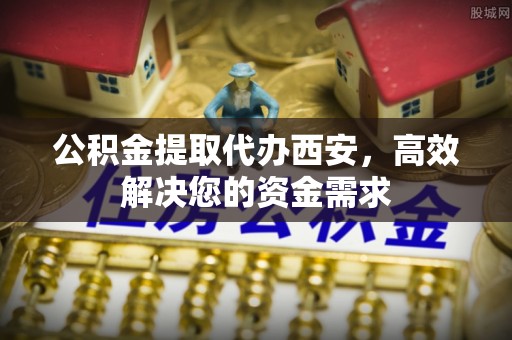 冬山公积金提取代办西安，高效解决您的资金需求