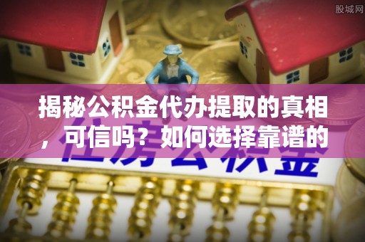 冬山揭秘公积金代办提取的真相，可信吗？如何选择靠谱的服务商？