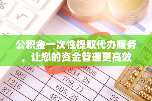 冬山公积金一次性提取代办服务，让您的资金管理更高效