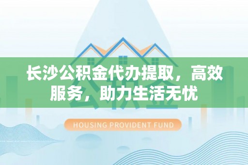 冬山长沙公积金代办提取，高效服务，助力生活无忧