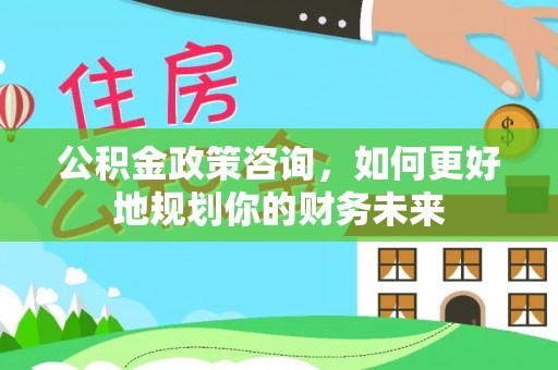 冬山公积金政策咨询，如何更好地规划你的财务未来