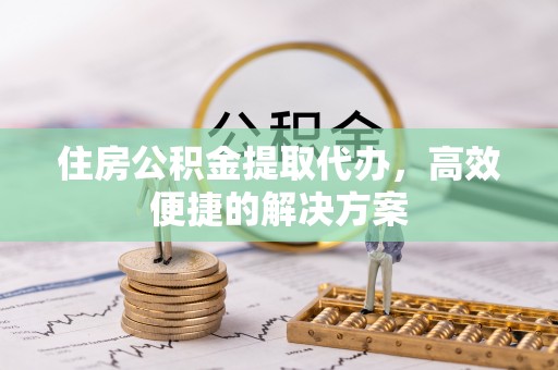 冬山住房公积金提取代办，高效便捷的解决方案