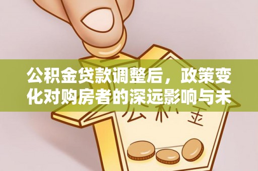 冬山公积金贷款调整后，政策变化对购房者的深远影响与未来趋势分析