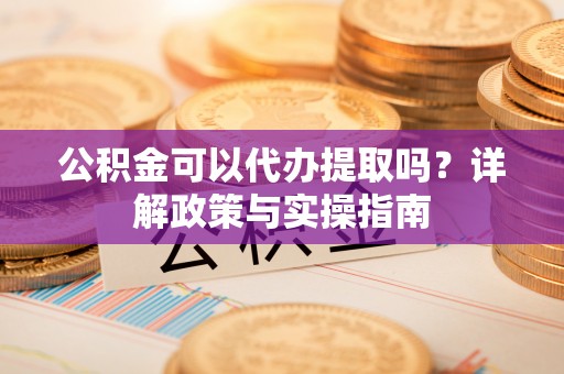冬山公积金可以代办提取吗？详解政策与实操指南