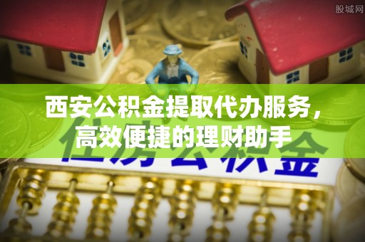 冬山西安公积金提取代办服务，高效便捷的理财助手