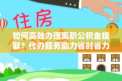 冬山如何高效办理离职公积金提取？代办服务助力省时省力